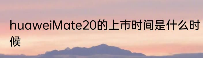 huaweiMate20的上市时间是什么时候