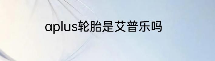 aplus轮胎是艾普乐吗