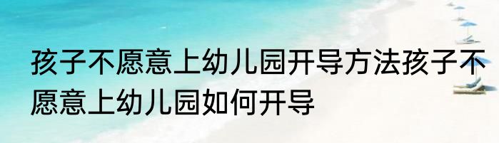孩子不愿意上幼儿园开导方法孩子不愿意上幼儿园如何开导