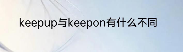 keepup与keepon有什么不同