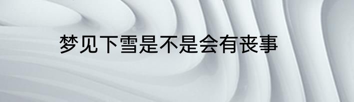 梦见下雪是不是会有丧事