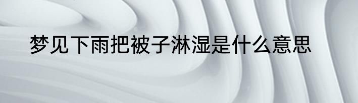梦见下雨把被子淋湿是什么意思
