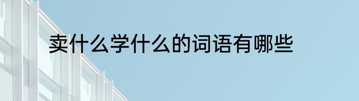 卖什么学什么的词语有哪些
