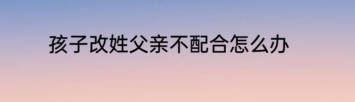 孩子改姓父亲不配合怎么办