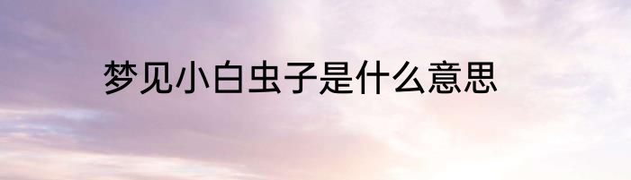 梦见小白虫子是什么意思
