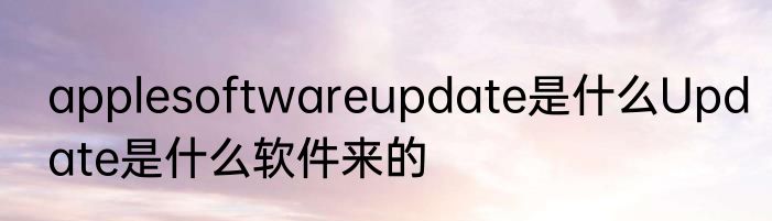 applesoftwareupdate是什么Update是什么软件来的