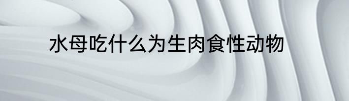 水母吃什么为生肉食性动物