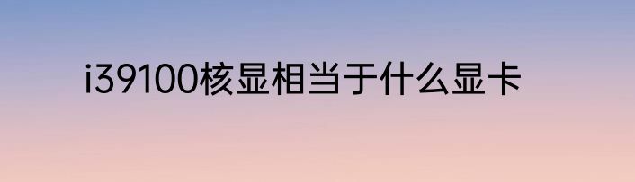 i39100核显相当于什么显卡