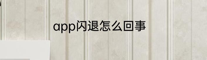 app闪退怎么回事