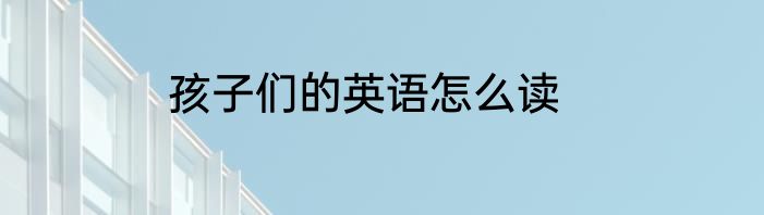 孩子们的英语怎么读