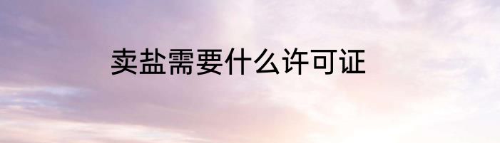 卖盐需要什么许可证