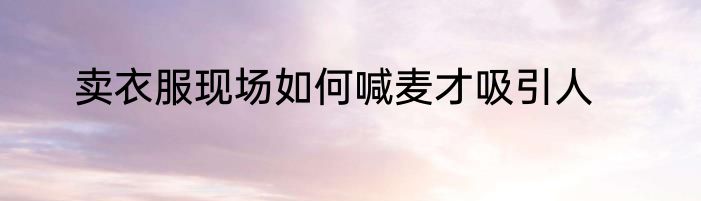 卖衣服现场如何喊麦才吸引人
