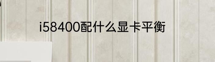 i58400配什么显卡平衡