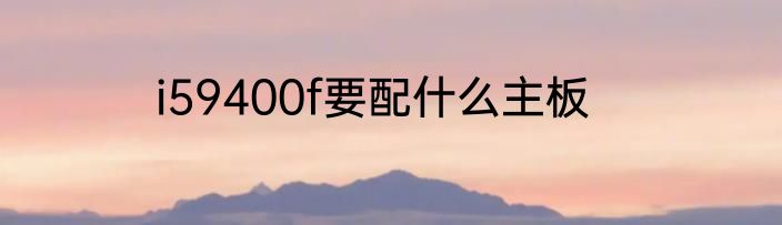 i59400f要配什么主板