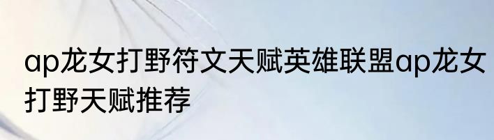 ap龙女打野符文天赋英雄联盟ap龙女打野天赋推荐