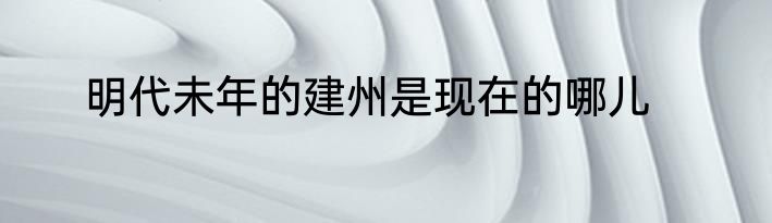 明代未年的建州是现在的哪儿