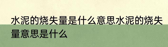水泥的烧失量是什么意思水泥的烧失量意思是什么