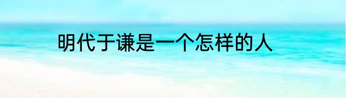 明代于谦是一个怎样的人
