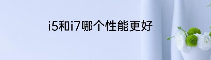 i5和i7哪个性能更好
