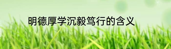 明德厚学沉毅笃行的含义