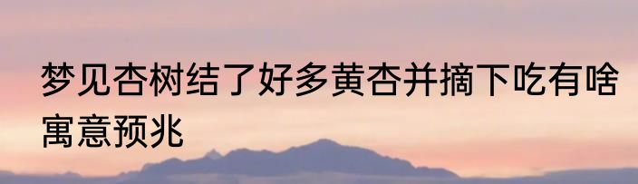 梦见杏树结了好多黄杏并摘下吃有啥寓意预兆