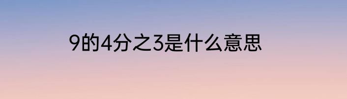 9的4分之3是什么意思