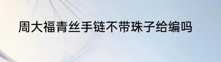 周大福青丝手链不带珠子给编吗