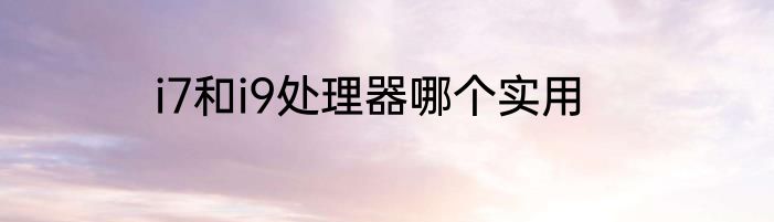 i7和i9处理器哪个实用