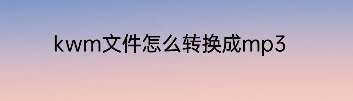 kwm文件怎么转换成mp3