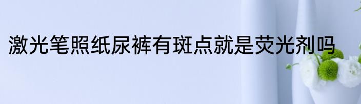 激光笔照纸尿裤有斑点就是荧光剂吗