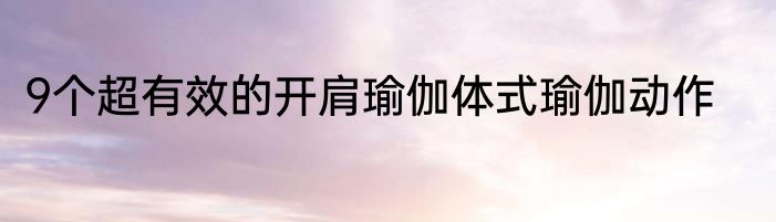 9个超有效的开肩瑜伽体式瑜伽动作