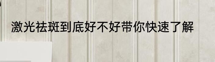 激光祛斑到底好不好带你快速了解