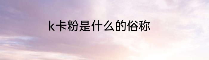 k卡粉是什么的俗称
