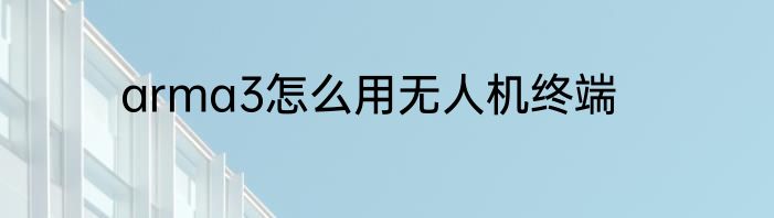 arma3怎么用无人机终端