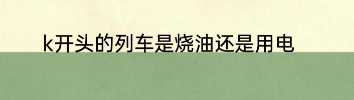 k开头的列车是烧油还是用电