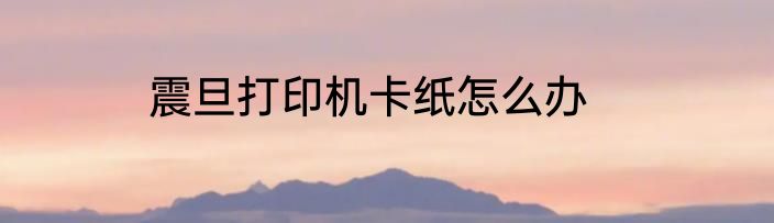 震旦打印机卡纸怎么办