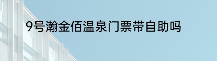 9号瀚金佰温泉门票带自助吗