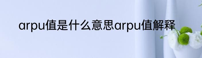 arpu值是什么意思arpu值解释