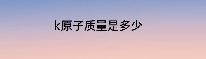 k原子质量是多少