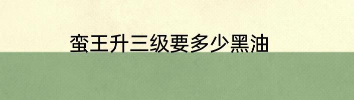 蛮王升三级要多少黑油