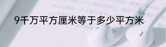 9千万平方厘米等于多少平方米