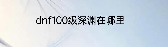 dnf100级深渊在哪里