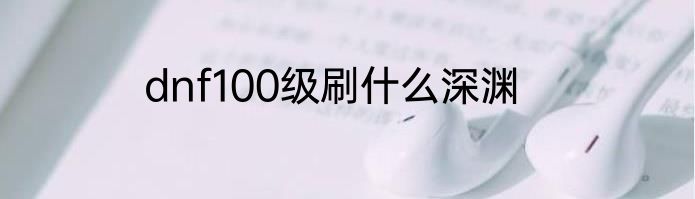 dnf100级刷什么深渊