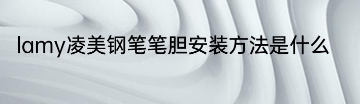lamy凌美钢笔笔胆安装方法是什么