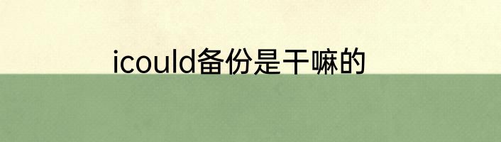 icould备份是干嘛的