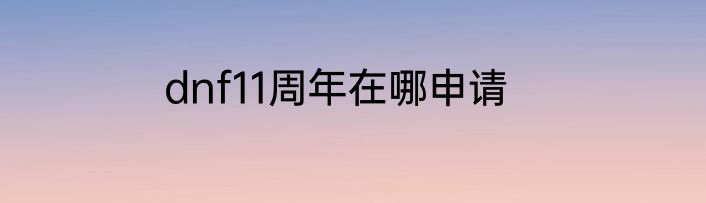 dnf11周年在哪申请