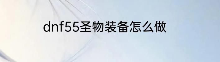 dnf55圣物装备怎么做