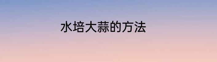 水培大蒜的方法