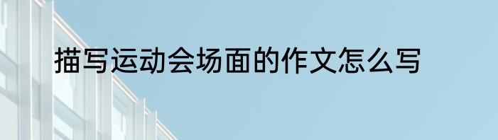 描写运动会场面的作文怎么写