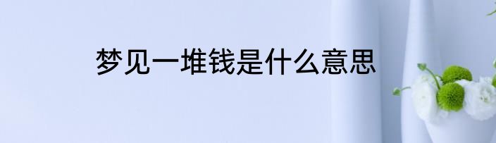 梦见一堆钱是什么意思